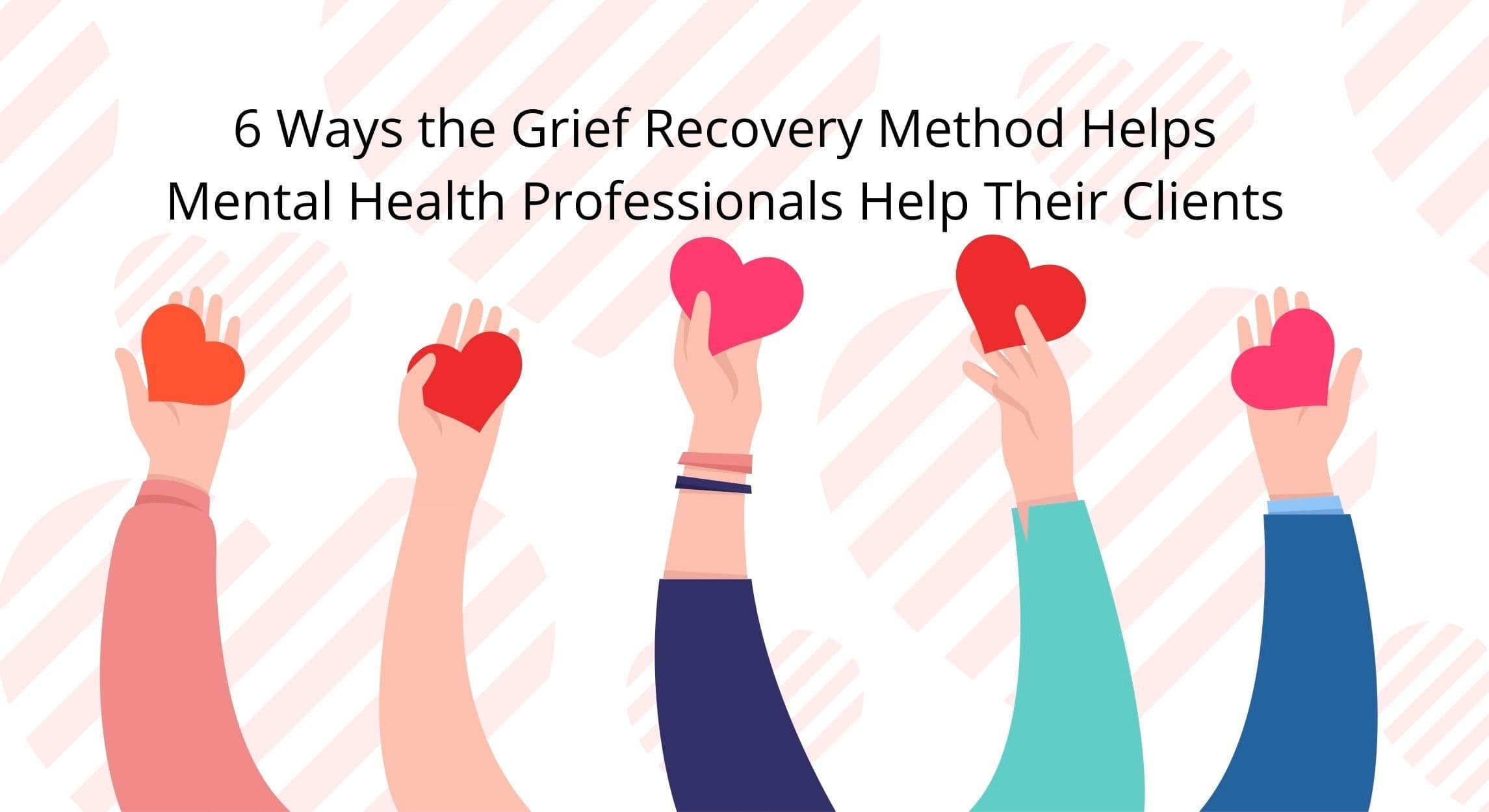 6 Ways the Grief Recovery Method Helps Mental Health Professionals Help Their Clients