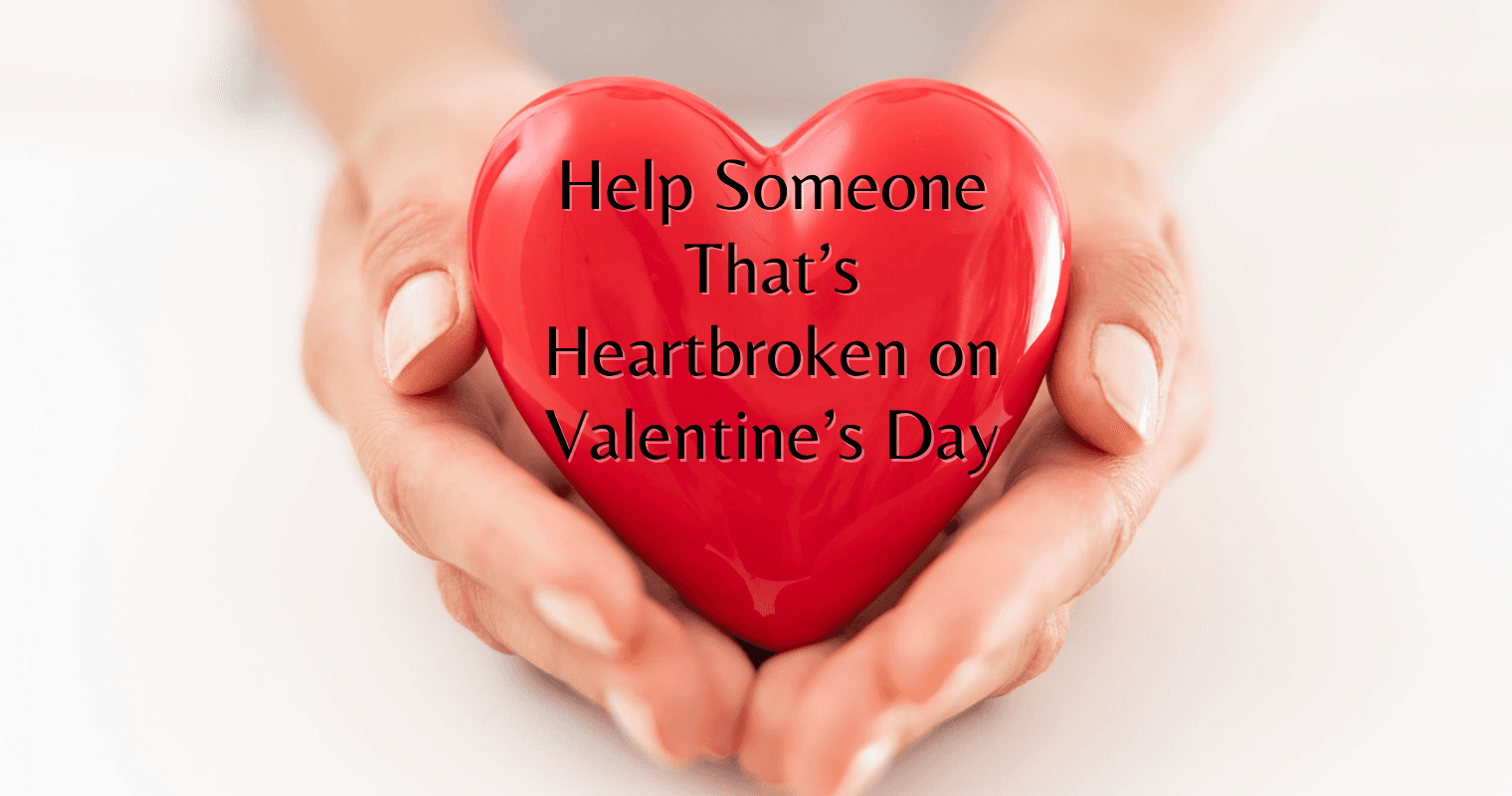 A Great Way to Help Someone That’s Heartbroken on Valentine’s Day