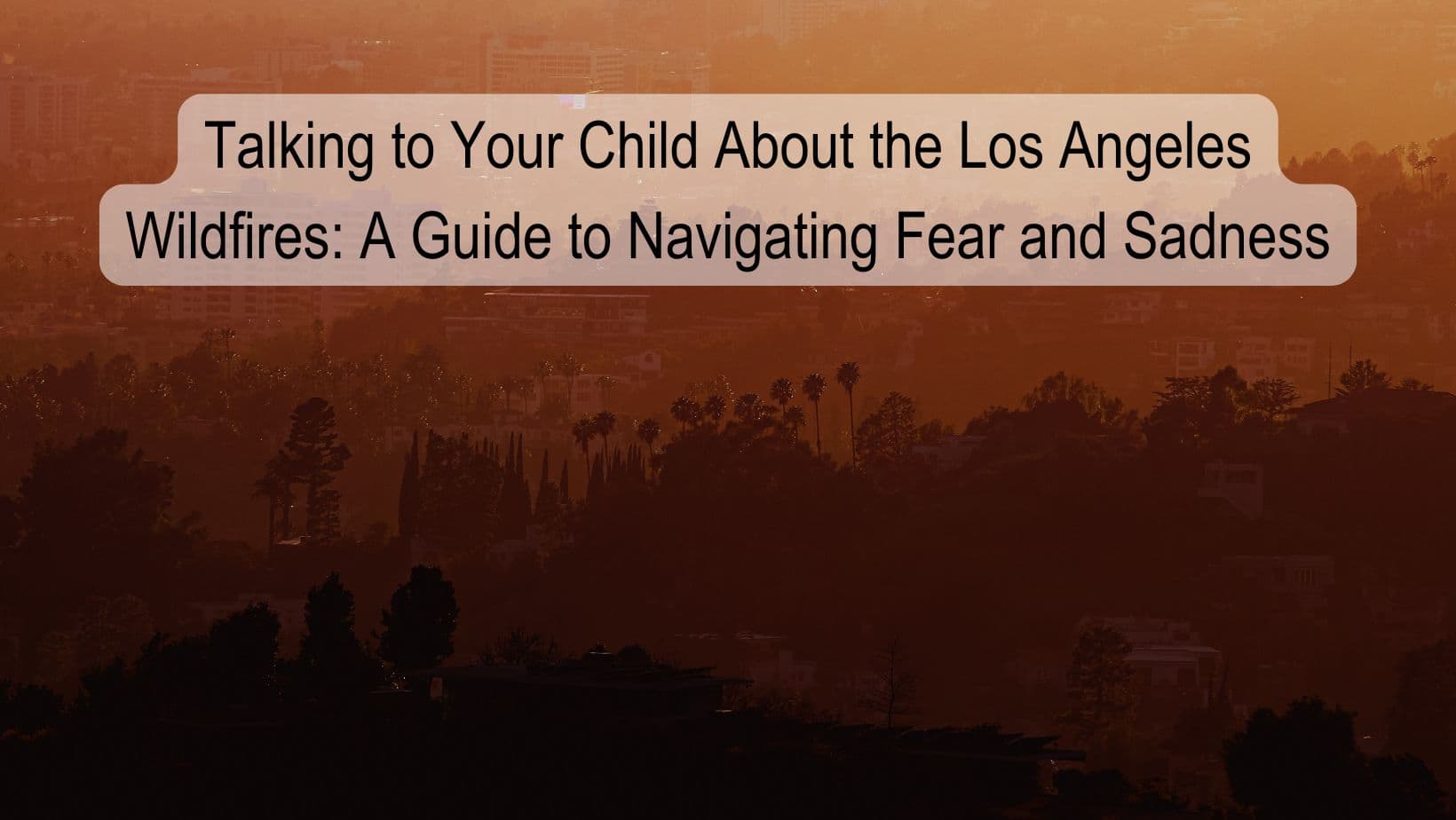 Talking to Your Child About the Los Angeles Wildfires: A Guide to Navigating Fear and Sadness