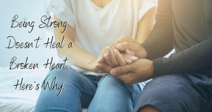 Being Strong Doesn't Heal a Broken Heart. Here's Why
