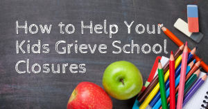 how tohelp your kids grieve school closures due to covid 19