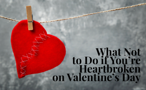 What Not to Do if You're Heart is Broken on Valentine's Day