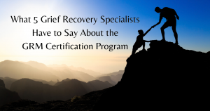 what 5 grief recovery specialists have to say about grm certification